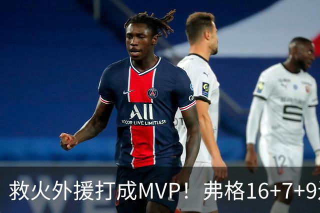 救火外援打成MVP！弗格16+7+9连续救主 正负值+40冠绝全场